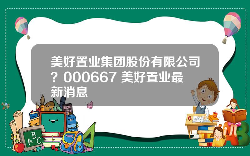 美好置业集团股份有限公司？000667 美好置业最新消息